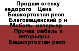 Продам стенку недорого › Цена ­ 3 000 - Башкортостан респ., Благовещенский р-н Мебель, интерьер » Прочая мебель и интерьеры   . Башкортостан респ.